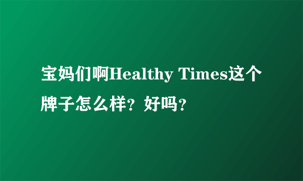 宝妈们啊Healthy Times这个牌子怎么样？好吗？