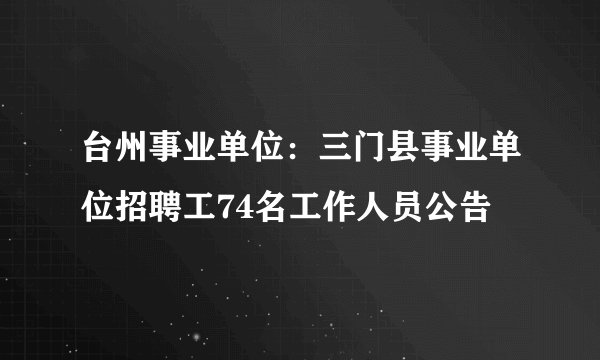 台州事业单位：三门县事业单位招聘工74名工作人员公告