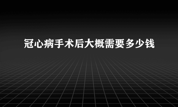 冠心病手术后大概需要多少钱