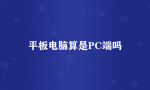 平板电脑算是PC端吗