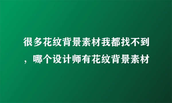 很多花纹背景素材我都找不到，哪个设计师有花纹背景素材