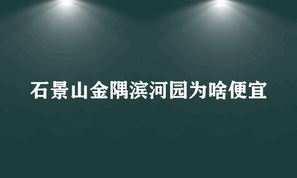 石景山金隅滨河园为啥便宜