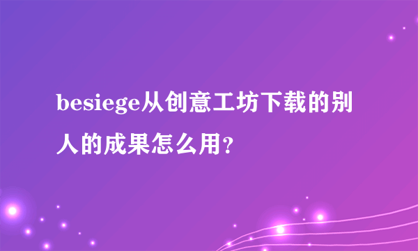 besiege从创意工坊下载的别人的成果怎么用？