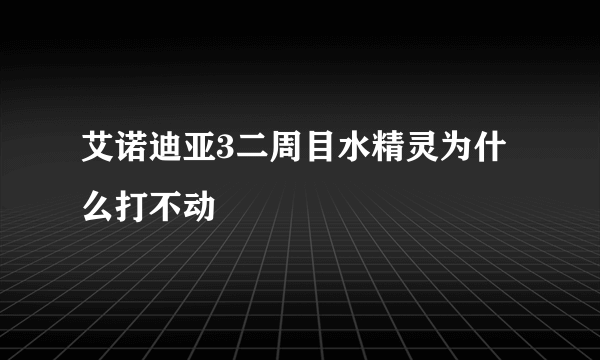 艾诺迪亚3二周目水精灵为什么打不动