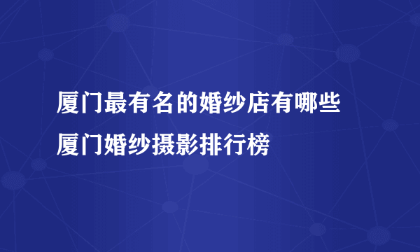 厦门最有名的婚纱店有哪些 厦门婚纱摄影排行榜