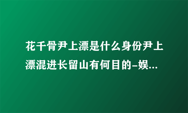 花千骨尹上漂是什么身份尹上漂混进长留山有何目的-娱乐八卦-飞外网