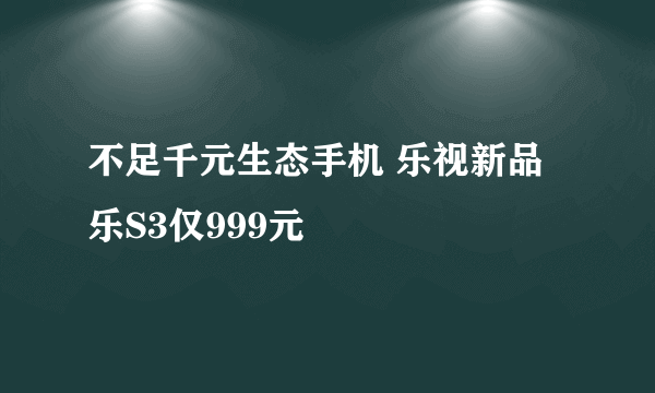 不足千元生态手机 乐视新品乐S3仅999元