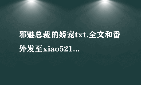 邪魅总裁的娇宠txt.全文和番外发至xiao5219771@163.com 谢谢 可以追加 速度