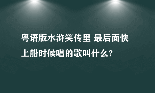 粤语版水浒笑传里 最后面快上船时候唱的歌叫什么?