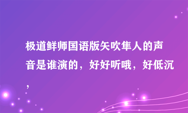 极道鲜师国语版矢吹隼人的声音是谁演的，好好听哦，好低沉，