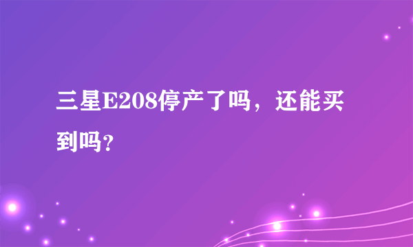 三星E208停产了吗，还能买到吗？