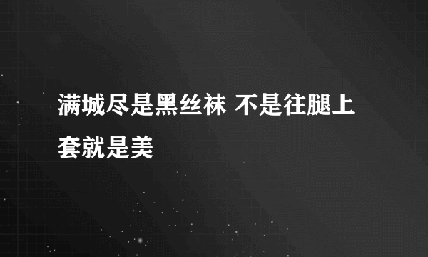 满城尽是黑丝袜 不是往腿上套就是美