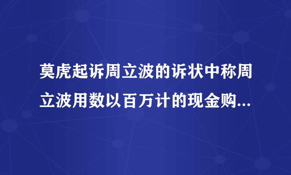 莫虎起诉周立波的诉状中称周立波用数以百万计的现金购买豪宅，你怎么看？