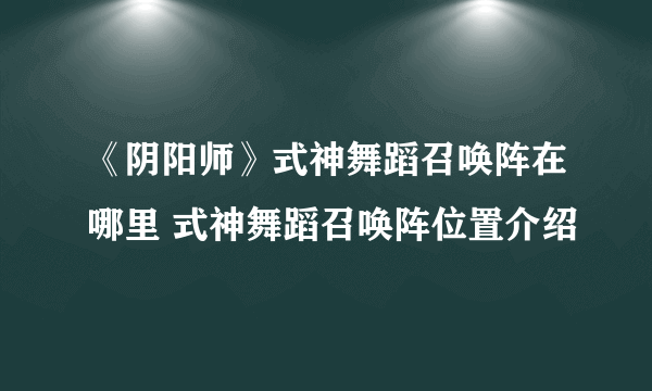 《阴阳师》式神舞蹈召唤阵在哪里 式神舞蹈召唤阵位置介绍