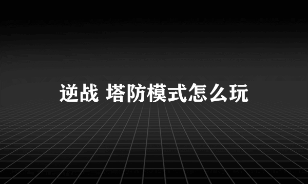 逆战 塔防模式怎么玩