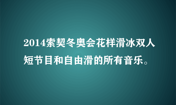 2014索契冬奥会花样滑冰双人短节目和自由滑的所有音乐。