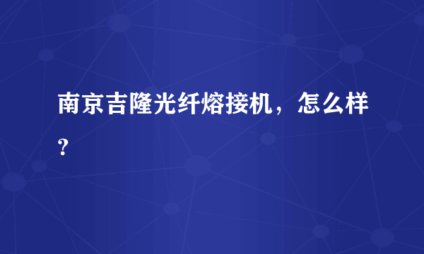 南京吉隆光纤熔接机，怎么样？