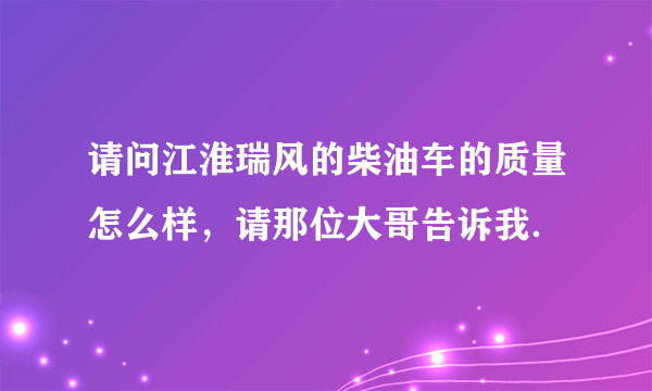 请问江淮瑞风的柴油车的质量怎么样，请那位大哥告诉我．