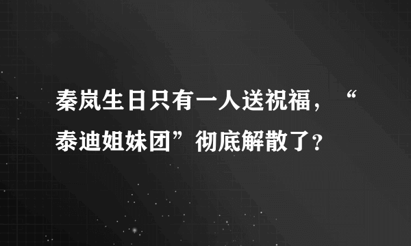 秦岚生日只有一人送祝福，“泰迪姐妹团”彻底解散了？