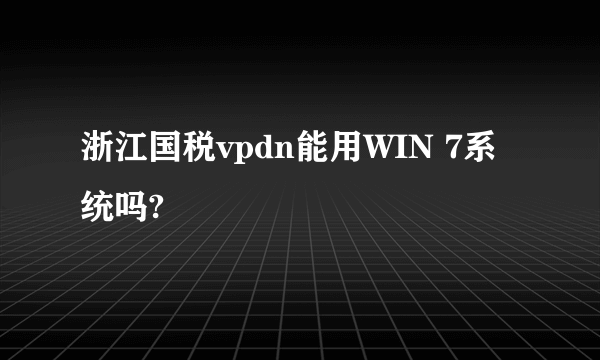 浙江国税vpdn能用WIN 7系统吗?