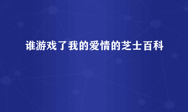 谁游戏了我的爱情的芝士百科