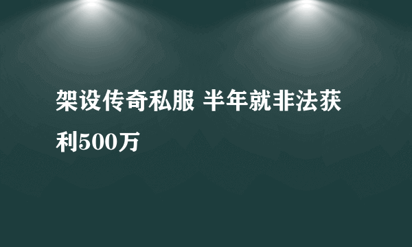 架设传奇私服 半年就非法获利500万