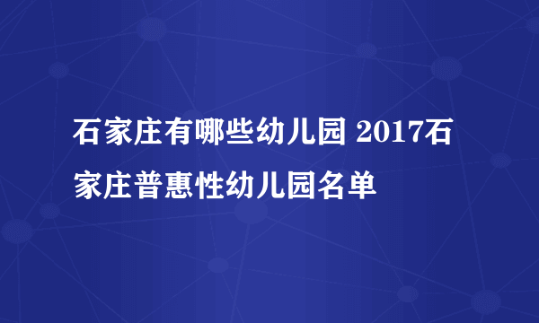 石家庄有哪些幼儿园 2017石家庄普惠性幼儿园名单