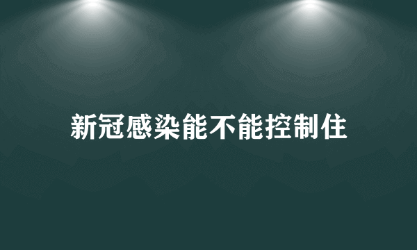 新冠感染能不能控制住