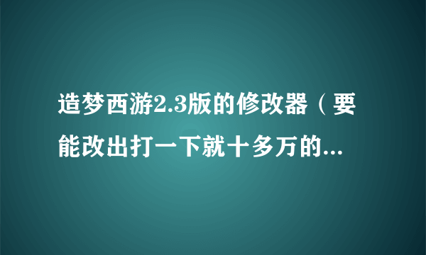 造梦西游2.3版的修改器（要能改出打一下就十多万的)有的发给我或者给地址qq1305025364