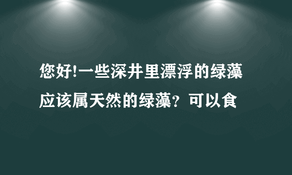 您好!一些深井里漂浮的绿藻应该属天然的绿藻？可以食