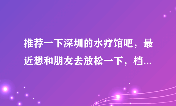 推荐一下深圳的水疗馆吧，最近想和朋友去放松一下，档次高点，不要团购的那种没保障的？