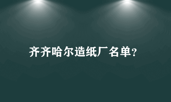 齐齐哈尔造纸厂名单？