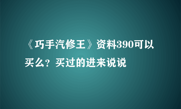 《巧手汽修王》资料390可以买么？买过的进来说说