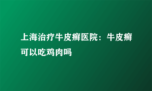 上海治疗牛皮癣医院：牛皮癣可以吃鸡肉吗