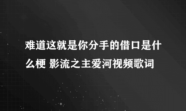 难道这就是你分手的借口是什么梗 影流之主爱河视频歌词