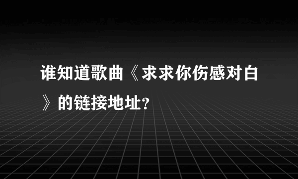 谁知道歌曲《求求你伤感对白》的链接地址？