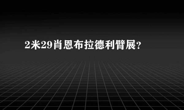 2米29肖恩布拉德利臂展？