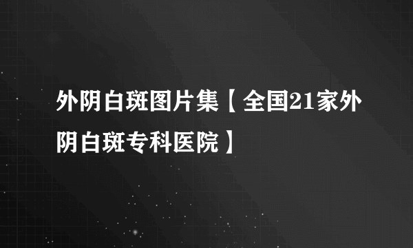 外阴白斑图片集【全国21家外阴白斑专科医院】