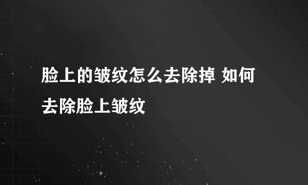 脸上的皱纹怎么去除掉 如何去除脸上皱纹