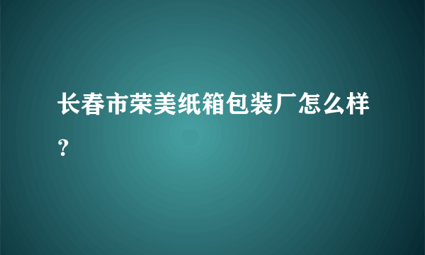 长春市荣美纸箱包装厂怎么样？