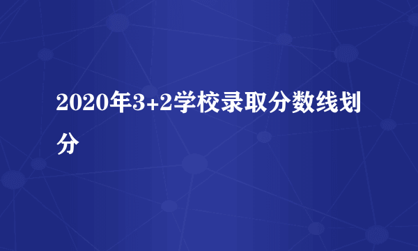 2020年3+2学校录取分数线划分