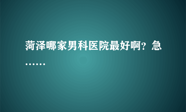 菏泽哪家男科医院最好啊？急……