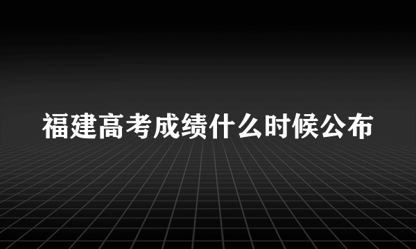 福建高考成绩什么时候公布