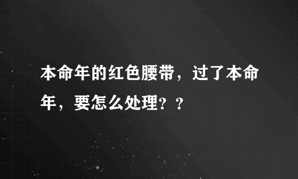 本命年的红色腰带，过了本命年，要怎么处理？？