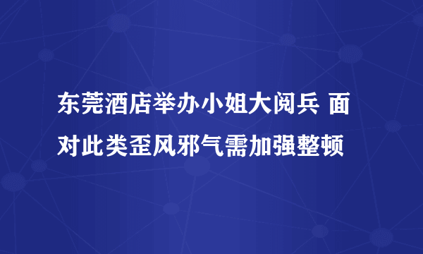 东莞酒店举办小姐大阅兵 面对此类歪风邪气需加强整顿