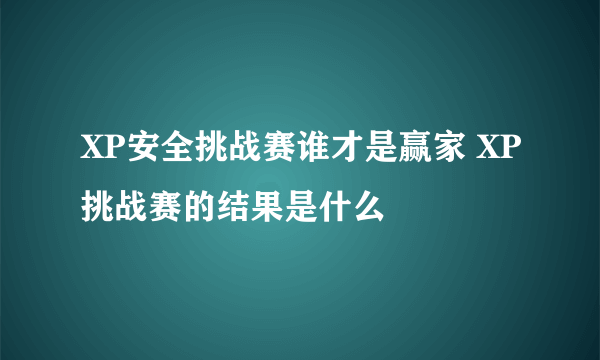 XP安全挑战赛谁才是赢家 XP挑战赛的结果是什么