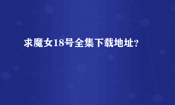 求魔女18号全集下载地址？