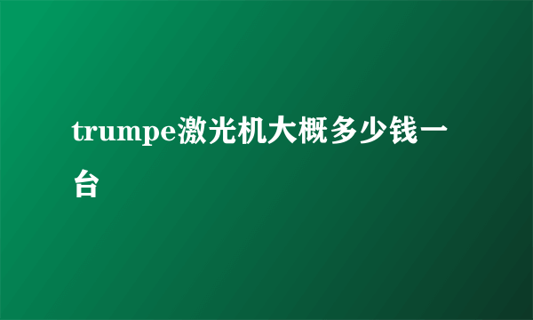 trumpe激光机大概多少钱一台