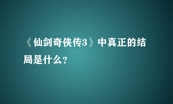 《仙剑奇侠传3》中真正的结局是什么？