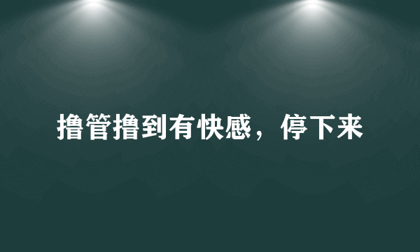 撸管撸到有快感，停下来